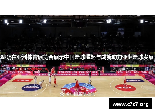 姚明在亚洲体育展览会展示中国篮球崛起与成就助力亚洲篮球发展