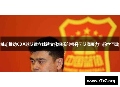 姚明推动CBA球队建立球迷文化俱乐部提升团队凝聚力与粉丝互动 姚明推动CBA球队建立球迷文化俱乐部提升团队凝聚力与粉丝互动