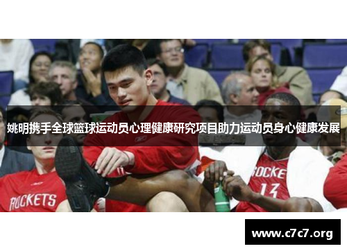 姚明携手全球篮球运动员心理健康研究项目助力运动员身心健康发展 姚明携手全球篮球运动员心理健康研究项目助力运动员身心健康发展