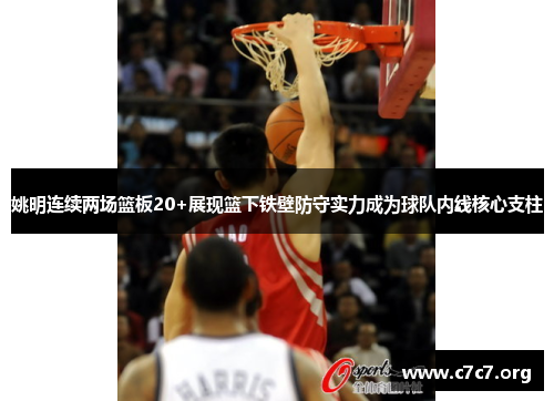 姚明连续两场篮板20+展现篮下铁壁防守实力成为球队内线核心支柱 姚明连续两场篮板20+展现篮下铁壁防守实力成为球队内线核心支柱