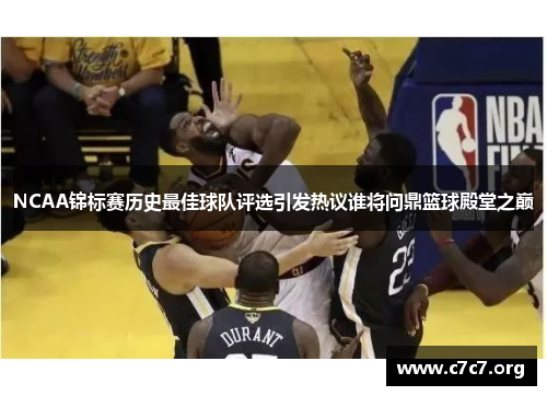 NCAA锦标赛历史最佳球队评选引发热议谁将问鼎篮球殿堂之巅