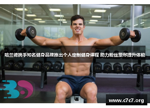 哈兰德携手知名健身品牌推出个人定制健身课程 助力粉丝塑形提升体能 哈兰德携手知名健身品牌推出个人定制健身课程 助力粉丝塑形提升体能