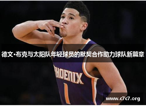 德文·布克与太阳队年轻球员的默契合作助力球队新篇章 德文·布克与太阳队年轻球员的默契合作助力球队新篇章