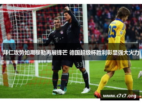 拜仁攻势如潮穆勒再展锋芒 德国超级杯胜利彰显强大火力 拜仁攻势如潮穆勒再展锋芒 德国超级杯胜利彰显强大火力
