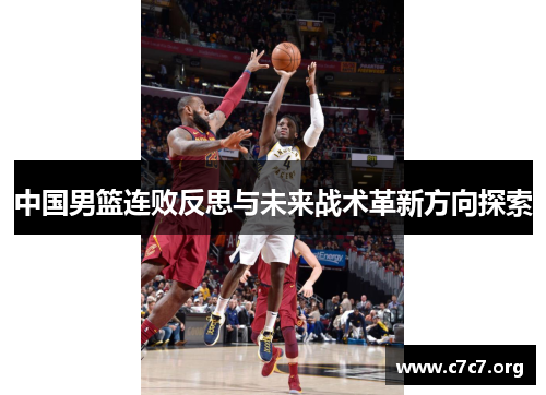 中国男篮连败反思与未来战术革新方向探索 中国男篮连败反思与未来战术革新方向探索