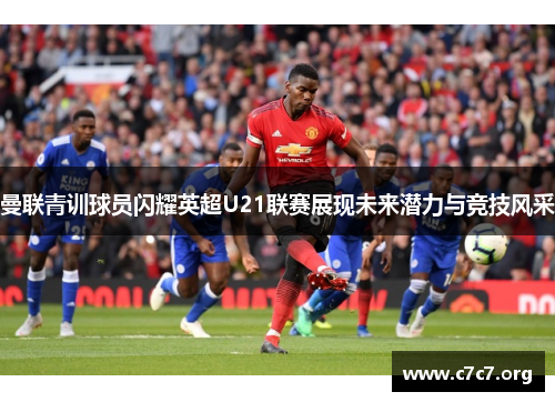 曼联青训球员闪耀英超U21联赛展现未来潜力与竞技风采 曼联青训球员闪耀英超U21联赛展现未来潜力与竞技风采
