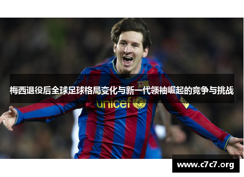 梅西退役后全球足球格局变化与新一代领袖崛起的竞争与挑战 梅西退役后全球足球格局变化与新一代领袖崛起的竞争与挑战