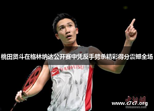桃田贤斗在格林纳达公开赛中凭反手劈杀精彩得分震撼全场