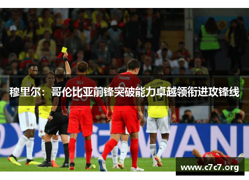 穆里尔：哥伦比亚前锋突破能力卓越领衔进攻锋线