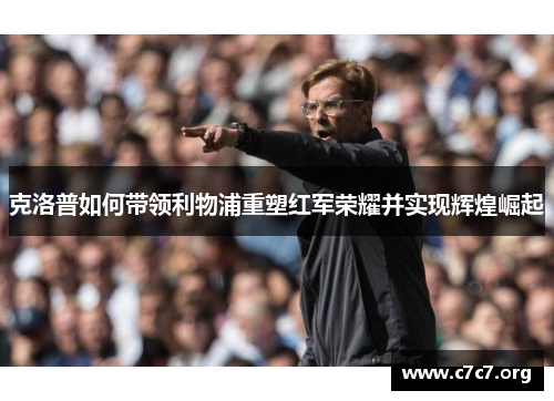 克洛普如何带领利物浦重塑红军荣耀并实现辉煌崛起