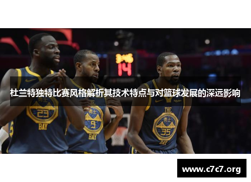 杜兰特独特比赛风格解析其技术特点与对篮球发展的深远影响 杜兰特独特比赛风格解析其技术特点与对篮球发展的深远影响
