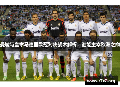 曼城与皇家马德里欧冠对决战术解析:谁能主宰欧洲之巅 曼城与皇家马德里欧冠对决战术解析:谁能主宰欧洲之巅