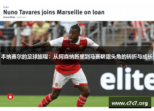 本纳赛尔的足球旅程:从阿森纳新星到马赛崭露头角的转折与成长 本纳赛尔的足球旅程:从阿森纳新星到马赛崭露头角的转折与成长