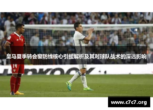 皇马夏季转会窗防线核心引援解析及其对球队战术的深远影响