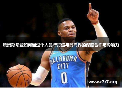 詹姆斯哈登如何通过个人品牌打造与时尚界的深度合作与影响力 詹姆斯哈登如何通过个人品牌打造与时尚界的深度合作与影响力