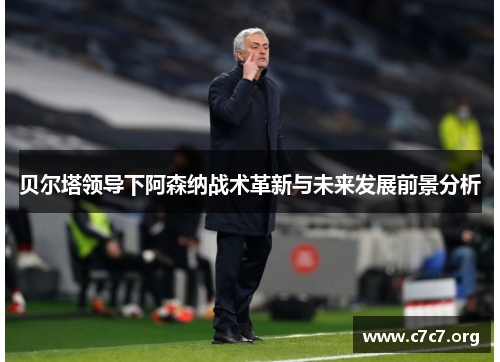 贝尔塔领导下阿森纳战术革新与未来发展前景分析 贝尔塔领导下阿森纳战术革新与未来发展前景分析