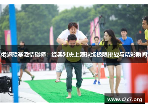 俄超联赛激情碰撞:经典对决上演球场极限挑战与精彩瞬间 俄超联赛激情碰撞:经典对决上演球场极限挑战与精彩瞬间