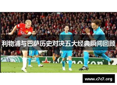 利物浦与巴萨历史对决五大经典瞬间回顾 利物浦与巴萨历史对决五大经典瞬间回顾