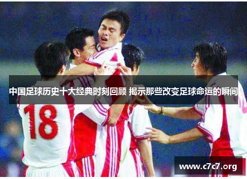 中国足球历史十大经典时刻回顾 揭示那些改变足球命运的瞬间 中国足球历史十大经典时刻回顾 揭示那些改变足球命运的瞬间