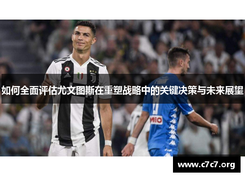 如何全面评估尤文图斯在重塑战略中的关键决策与未来展望 如何全面评估尤文图斯在重塑战略中的关键决策与未来展望