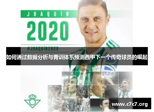 如何通过数据分析与青训体系预测西甲下一个传奇球员的崛起 如何通过数据分析与青训体系预测西甲下一个传奇球员的崛起