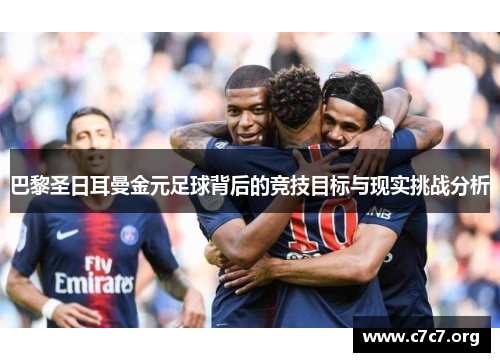 巴黎圣日耳曼金元足球背后的竞技目标与现实挑战分析