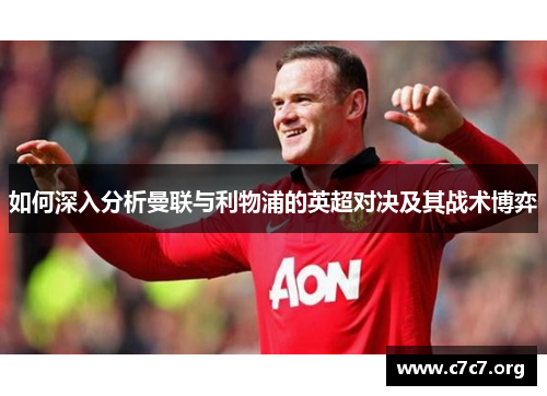 如何深入分析曼联与利物浦的英超对决及其战术博弈 如何深入分析曼联与利物浦的英超对决及其战术博弈