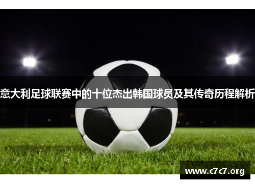 意大利足球联赛中的十位杰出韩国球员及其传奇历程解析 意大利足球联赛中的十位杰出韩国球员及其传奇历程解析