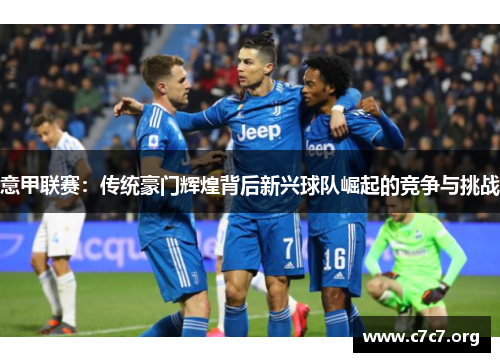 意甲联赛:传统豪门辉煌背后新兴球队崛起的竞争与挑战 意甲联赛:传统豪门辉煌背后新兴球队崛起的竞争与挑战