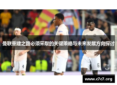 曼联重建之路必须采取的关键策略与未来发展方向探讨 曼联重建之路必须采取的关键策略与未来发展方向探讨