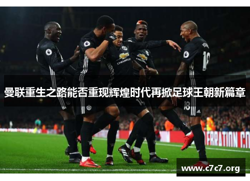 曼联重生之路能否重现辉煌时代再掀足球王朝新篇章 曼联重生之路能否重现辉煌时代再掀足球王朝新篇章