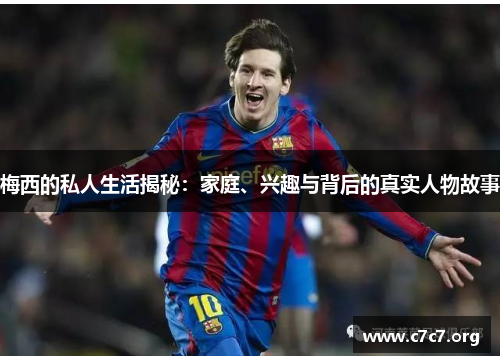 梅西的私人生活揭秘:家庭、兴趣与背后的真实人物故事 梅西的私人生活揭秘:家庭、兴趣与背后的真实人物故事