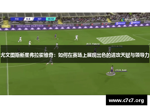 尤文图斯新星弗拉霍维奇:如何在赛场上展现出色的进攻天赋与领导力 尤文图斯新星弗拉霍维奇:如何在赛场上展现出色的进攻天赋与领导力