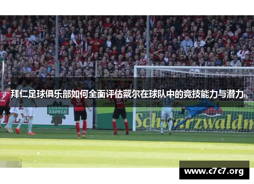 拜仁足球俱乐部如何全面评估戴尔在球队中的竞技能力与潜力 拜仁足球俱乐部如何全面评估戴尔在球队中的竞技能力与潜力