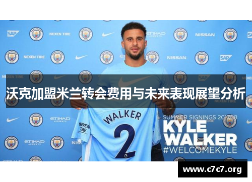沃克加盟米兰转会费用与未来表现展望分析 沃克加盟米兰转会费用与未来表现展望分析