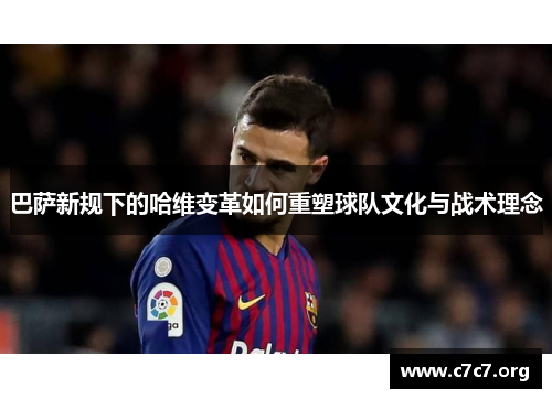 巴萨新规下的哈维变革如何重塑球队文化与战术理念