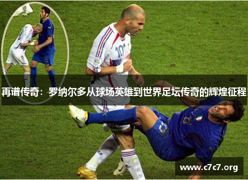 再谱传奇:罗纳尔多从球场英雄到世界足坛传奇的辉煌征程 再谱传奇:罗纳尔多从球场英雄到世界足坛传奇的辉煌征程