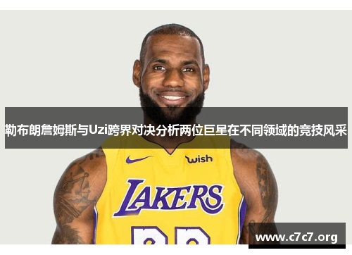 勒布朗詹姆斯与Uzi跨界对决分析两位巨星在不同领域的竞技风采