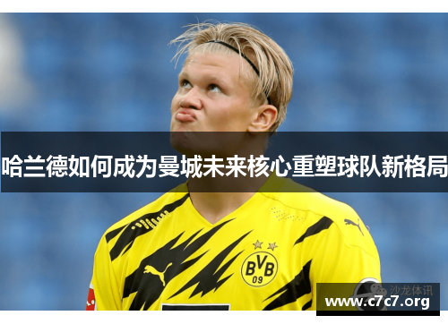 哈兰德如何成为曼城未来核心重塑球队新格局 哈兰德如何成为曼城未来核心重塑球队新格局