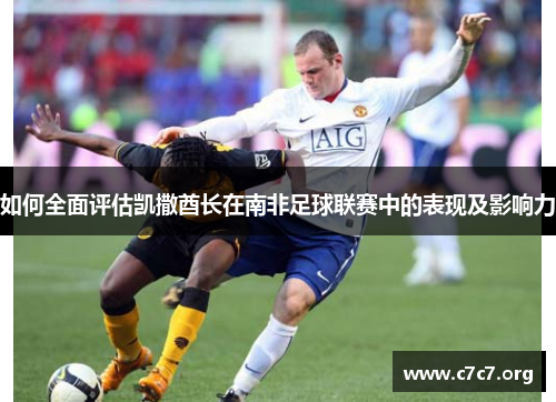 如何全面评估凯撒酋长在南非足球联赛中的表现及影响力 如何全面评估凯撒酋长在南非足球联赛中的表现及影响力