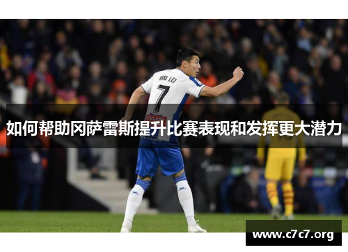 如何帮助冈萨雷斯提升比赛表现和发挥更大潜力 如何帮助冈萨雷斯提升比赛表现和发挥更大潜力