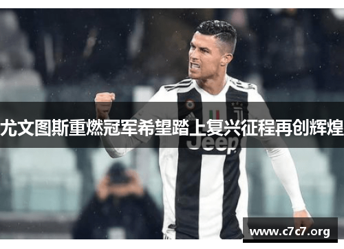 尤文图斯重燃冠军希望踏上复兴征程再创辉煌 尤文图斯重燃冠军希望踏上复兴征程再创辉煌