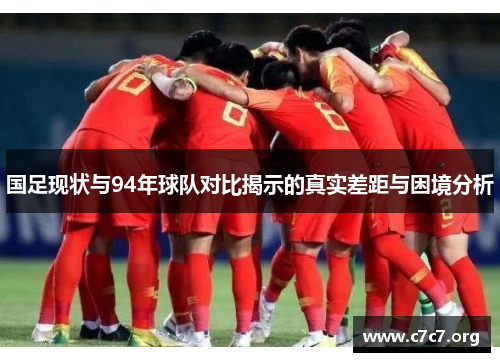国足现状与94年球队对比揭示的真实差距与困境分析 国足现状与94年球队对比揭示的真实差距与困境分析