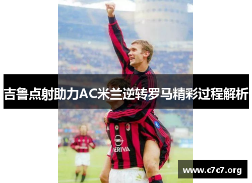 吉鲁点射助力AC米兰逆转罗马精彩过程解析 吉鲁点射助力AC米兰逆转罗马精彩过程解析