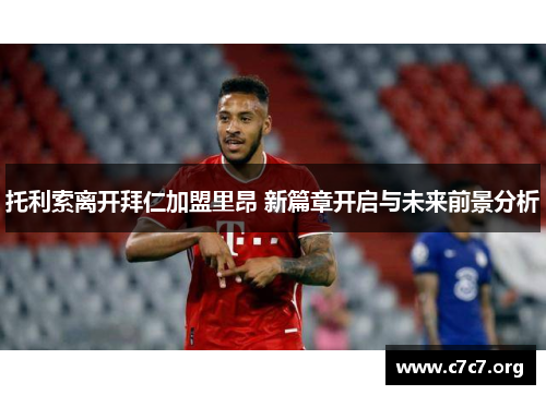 托利索离开拜仁加盟里昂 新篇章开启与未来前景分析 托利索离开拜仁加盟里昂 新篇章开启与未来前景分析