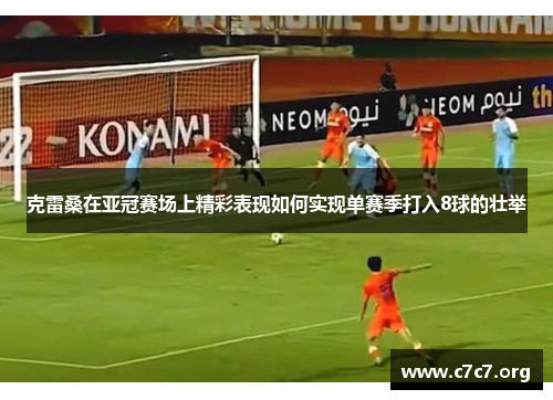 克雷桑在亚冠赛场上精彩表现如何实现单赛季打入8球的壮举 克雷桑在亚冠赛场上精彩表现如何实现单赛季打入8球的壮举