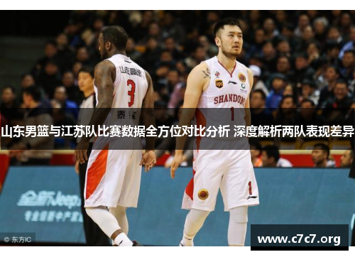 山东男篮与江苏队比赛数据全方位对比分析 深度解析两队表现差异 山东男篮与江苏队比赛数据全方位对比分析 深度解析两队表现差异
