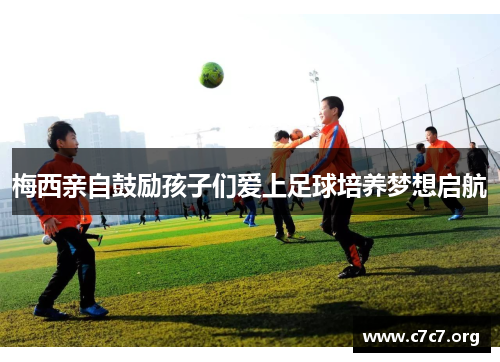 梅西亲自鼓励孩子们爱上足球培养梦想启航 梅西亲自鼓励孩子们爱上足球培养梦想启航
