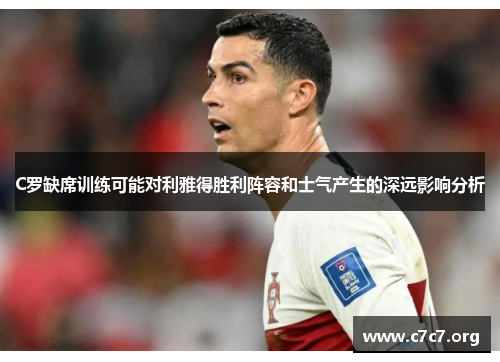 C罗缺席训练可能对利雅得胜利阵容和士气产生的深远影响分析
