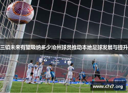 三镇未来有望吸纳多少沧州球员推动本地足球发展与提升